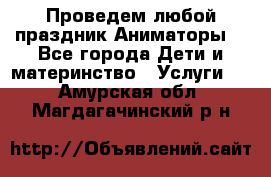 Проведем любой праздник.Аниматоры. - Все города Дети и материнство » Услуги   . Амурская обл.,Магдагачинский р-н